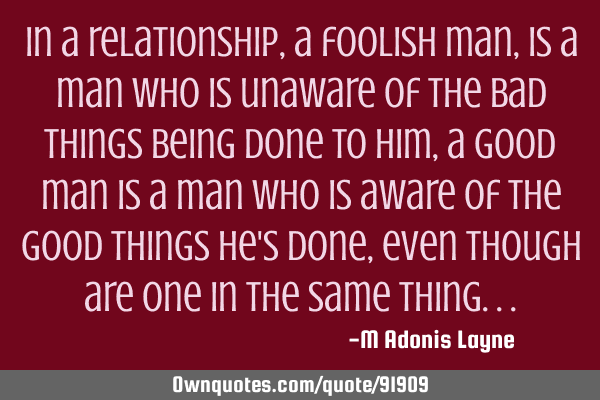In a relationship, a foolish man, is a man who is unaware of the bad things being done to him, a