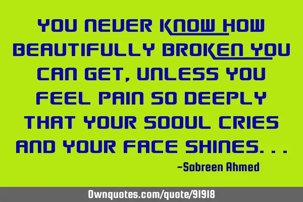 You never know how beautifully broken you can get,unless you feel pain so deeply that your sooul