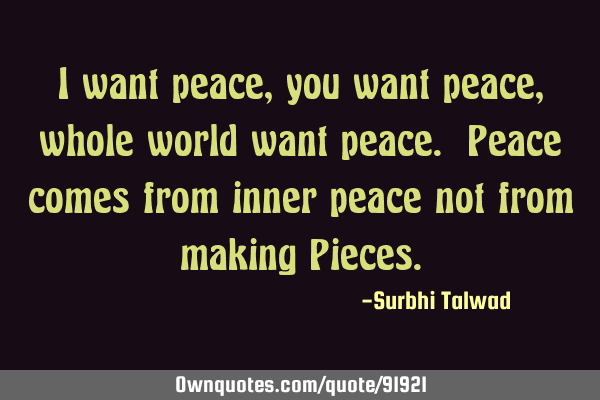 I want peace,you want peace,whole world want peace. Peace comes from inner peace not from making P