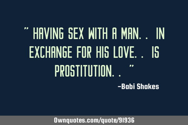 " Having SEX with a man.. in exchange for his LOVE.. is prostitution.. "