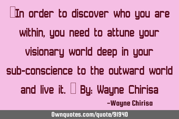 “In order to discover who you are within, you need to attune your visionary world deep in your