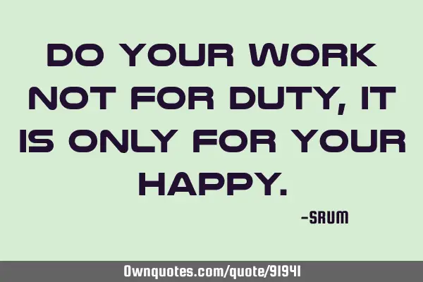 Do your work not for duty, it is only for your