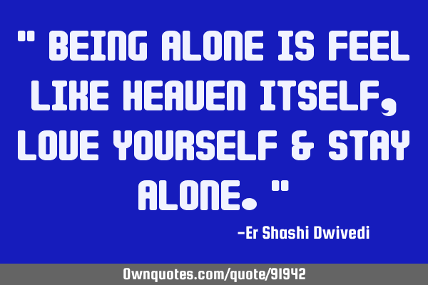 " Being alone is feel like heaven itself ,Love yourself & stay alone."