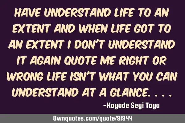 Have understand life to an extent and when life got to an extent I don
