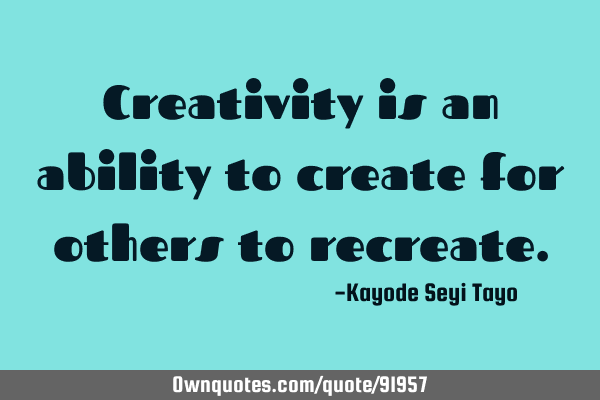 Creativity is an ability to create for others to
