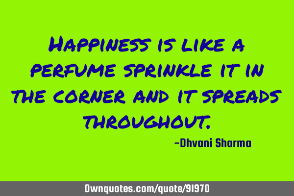 Happiness is like a perfume sprinkle it in the corner and it spreads