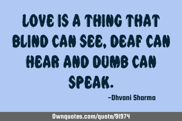 Love is a thing that blind can see , deaf can hear and dumb can
