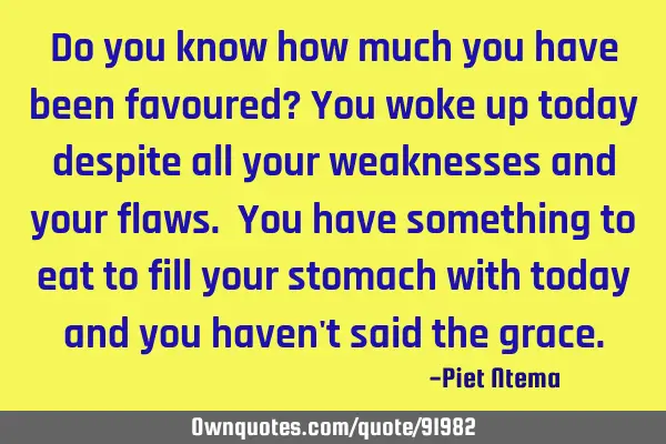 Do you know how much you have been favoured? You woke up today despite all your weaknesses and your