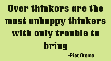 Over thinkers are the most unhappy thinkers with only trouble to bring