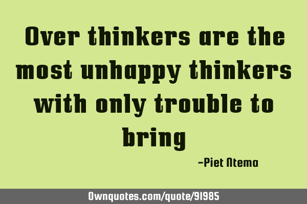 Over thinkers are the most unhappy thinkers with only trouble to