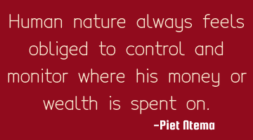 Human nature always feels obliged to control and monitor where his money or wealth is spent on.