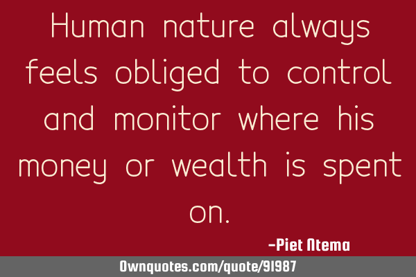 Human nature always feels obliged to control and monitor where his money or wealth is spent
