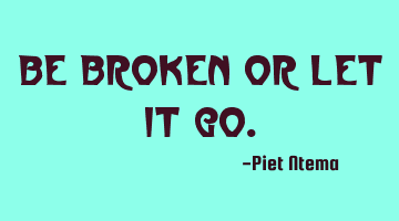 Be broken or let it go.