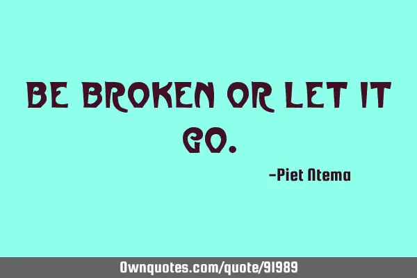 Be broken or let it