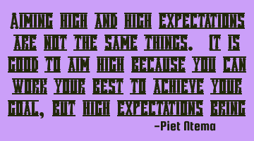Aiming high and high expectations are not the same things. It is good to aim high because you can
