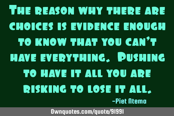 The reason why there are choices is evidence enough to know that you can’t have everything. P