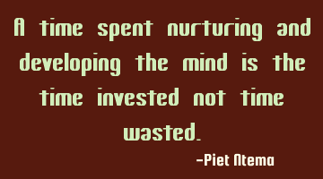 A time spent nurturing and developing the mind is the time invested not time wasted.