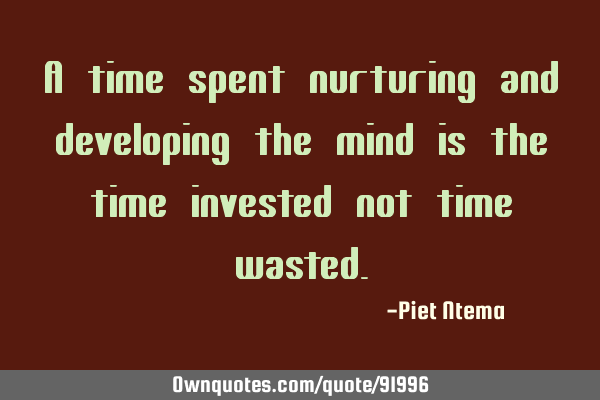 A time spent nurturing and developing the mind is the time invested not time