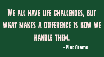 We all have life challenges, but what makes a difference is how we handle them.