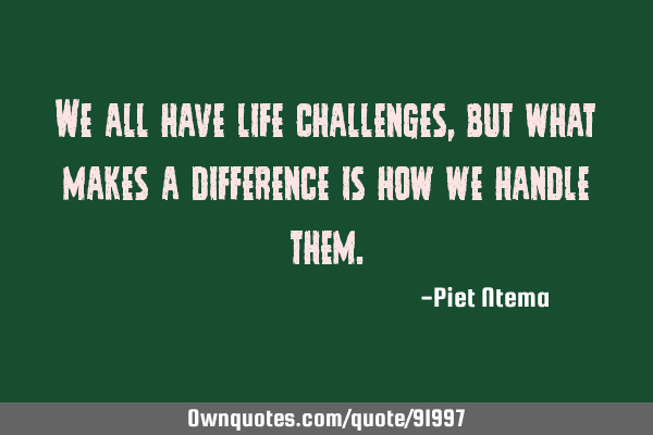 We all have life challenges, but what makes a difference is how we handle