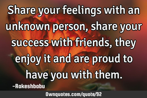 Share your feelings with an unknown person, share your success with friends, they enjoy it and are