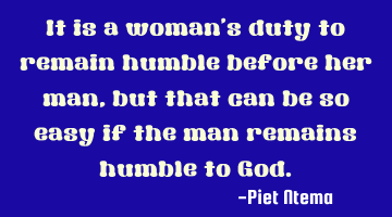It is a woman's duty to remain humble before her man, but that can be so easy if the man remains