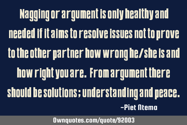 Nagging or argument is only healthy and needed if it aims to resolve issues not to prove to the