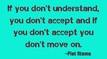 If you don't understand, you don't accept and if you don't accept you don't move on.