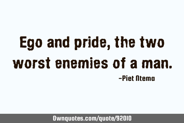 Ego and pride, the two worst enemies of a