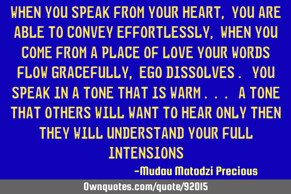 When you speak from your heart , you are able to convey effortlessly, when you come from a place of