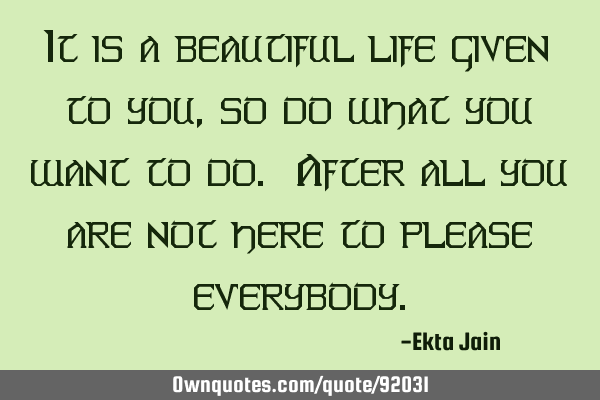 It is a beautiful life given to you , so do what you want to do. After all you are not here to