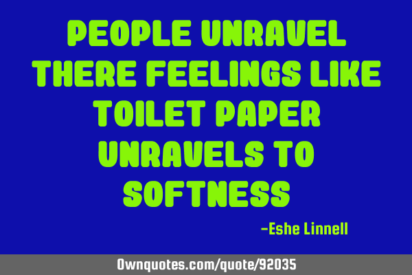 People unravel there feelings like toilet paper unravels to