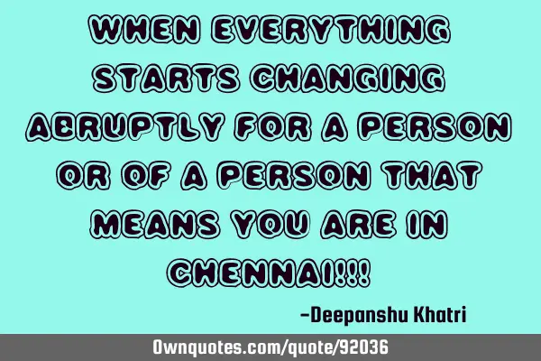 When everything starts changing abruptly for a person or of a person that means you are in Chennai!!