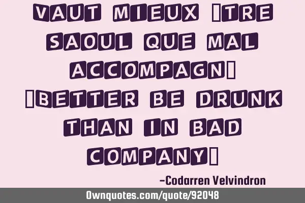 Vaut mieux être saoul que mal accompagné [Better be drunk than in bad company]