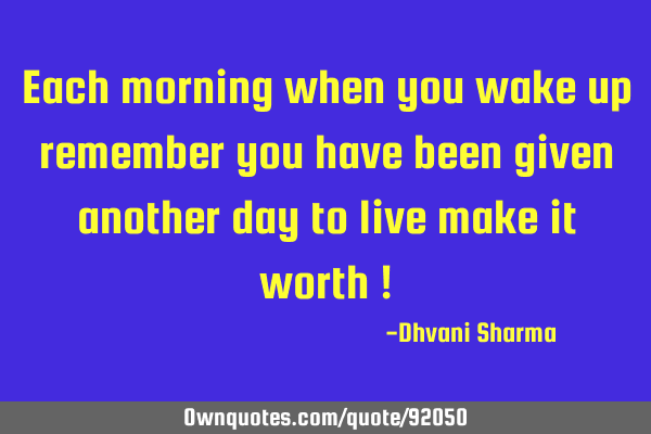 Each morning when you wake up remember you have been given another day to live make it worth !