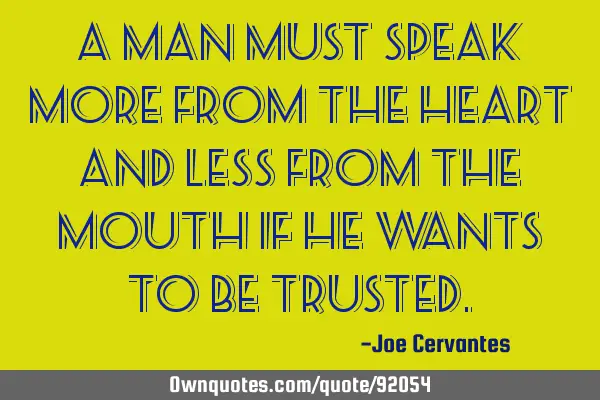 A man must speak more from the heart and less from the mouth if he wants to be