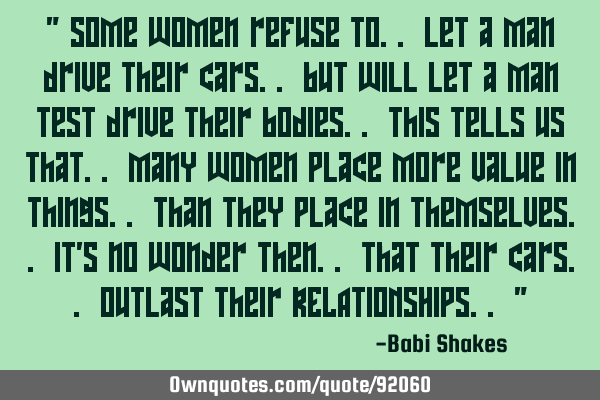 " Some women refuse to.. let a man drive their cars.. but will let a man test drive their bodies.. T