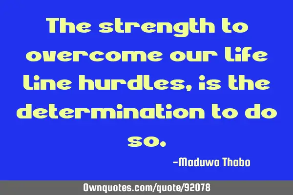 The strength to overcome our life line hurdles, is the determination to do