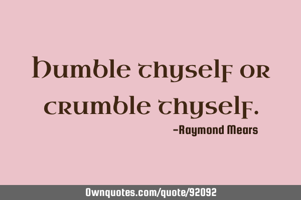 Humble thyself or crumble