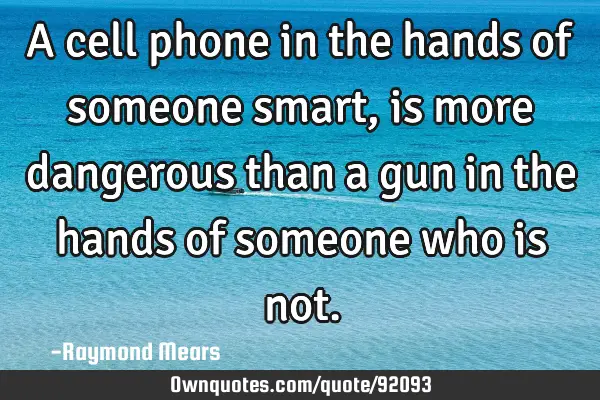 A cell phone in the hands of someone smart, is more dangerous than a gun in the hands of someone