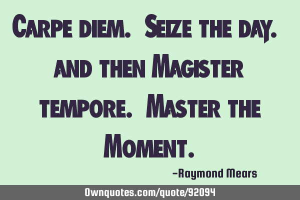 Carpe diem. Seize the day. and then Magister tempore. Master the M
