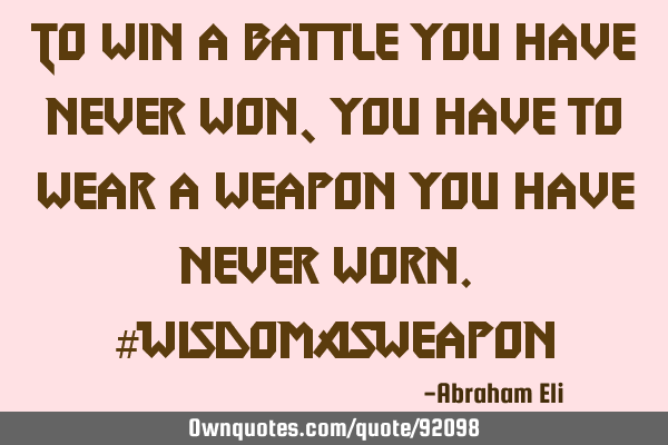 To win a battle you have never won, you have to wear a weapon you have never worn. #WisdomAsW