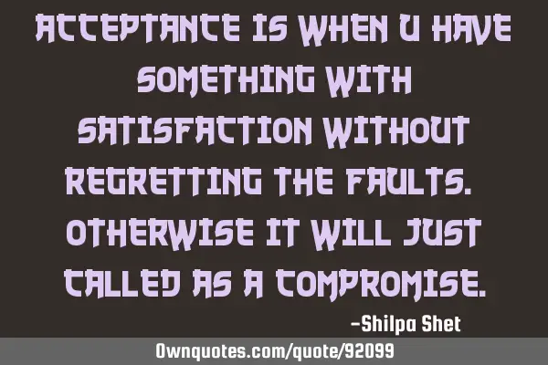 Acceptance is when u have something with satisfaction without regretting the faults. Otherwise it