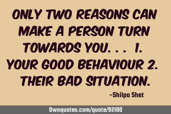 Only two reasons can make a person turn towards you... 1. your good behaviour 2. their bad