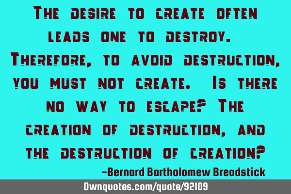The desire to create often leads one to destroy. Therefore, to avoid destruction, you must not