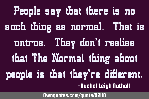 People say that there is no such thing as normal. That is untrue. They don