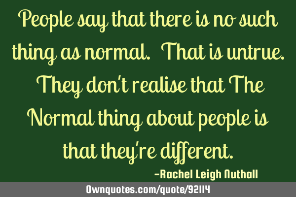 People say that there is no such thing as normal. That is untrue. They don