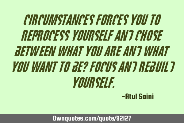 Circumstances forces you to reprocess yourself and chose between what you are and what you want to