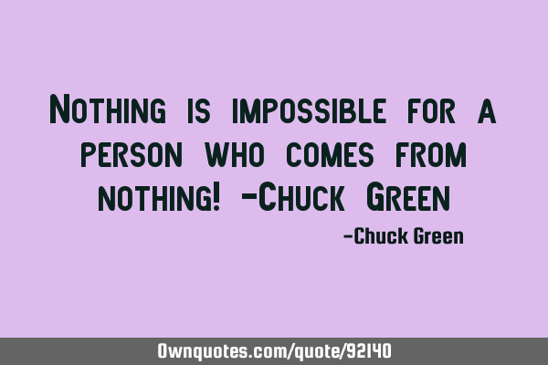 Nothing is impossible for a person who comes from nothing! -Chuck G