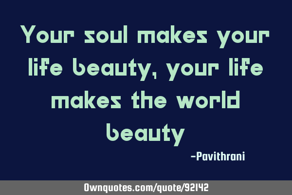 Your soul makes your life beauty, your life makes the world